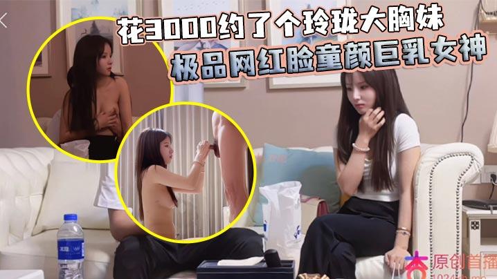 花3000约了个玲珑大胸妹极品网红脸童颜巨乳女神