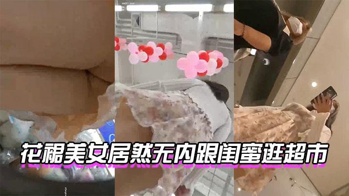 花裙美女居然无内跟闺蜜逛超市还是这么短的裙子
