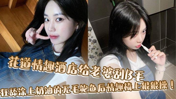 花道情趣酒店给老婆刮B毛狂舔涂上奶油的无毛鲍鱼后情趣椅上狠狠操