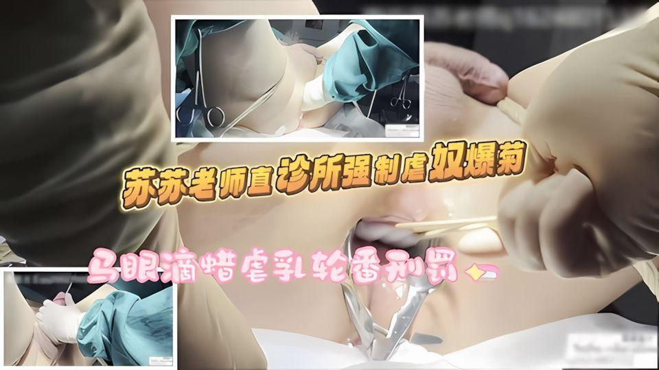 苏苏老师直诊所强制虐奴爆菊马眼滴蜡虐乳轮番刑罚_