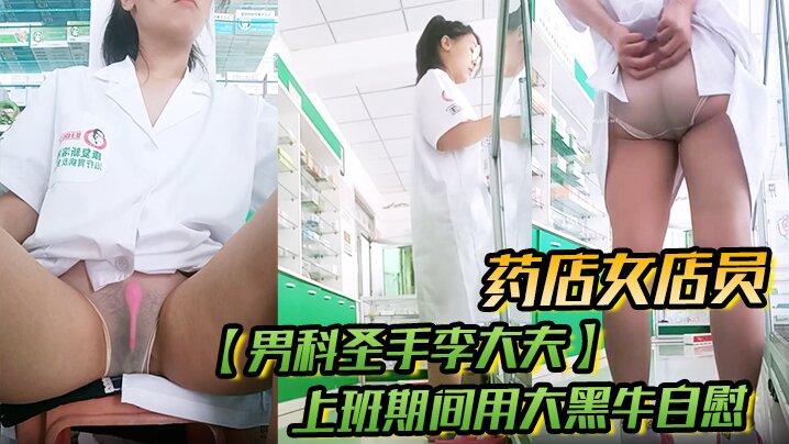 药店女店员男科圣手李大夫上班期间用大黑牛自慰时不时有客人来玩得就是刺激真实