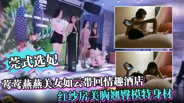 莞式选妃莺莺燕燕美女如云带回情趣酒店红纱房美胸翘臀模特身材啪啪狂干必看