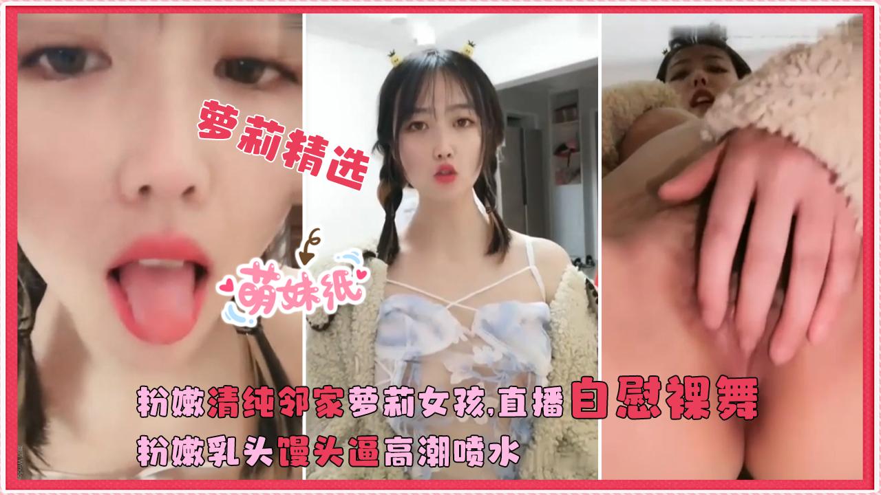 萝莉精选粉嫩清纯邻家萝莉女孩在线直播自慰裸舞粉嫩乳头馒头逼高潮喷水