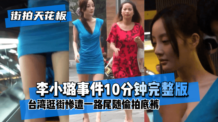 街拍天花板李小璐事件10分钟完整版台湾逛街惨遭一路尾随偷拍底裤