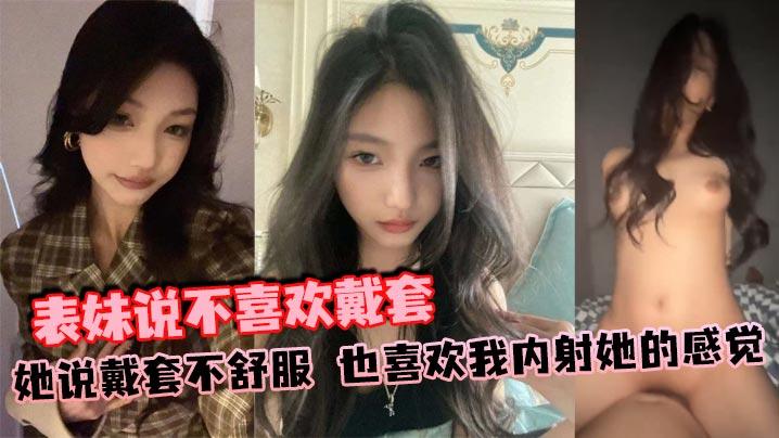 表妹说不喜欢戴套她说戴套不舒服也喜欢我内射她的感觉