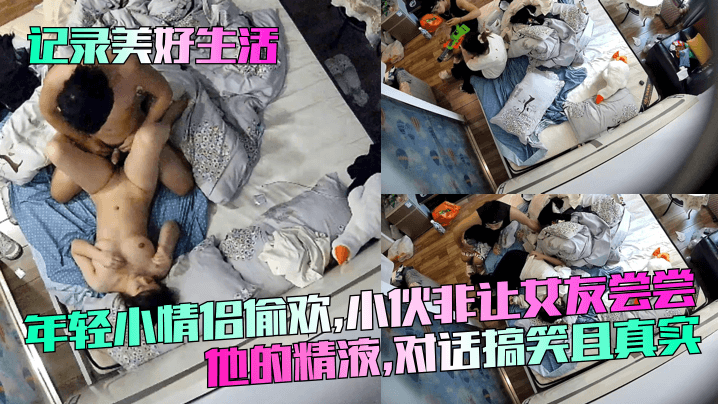 记录美好生活年轻小情侣偷欢小伙非让女友尝尝他的精液对话搞笑且真实
