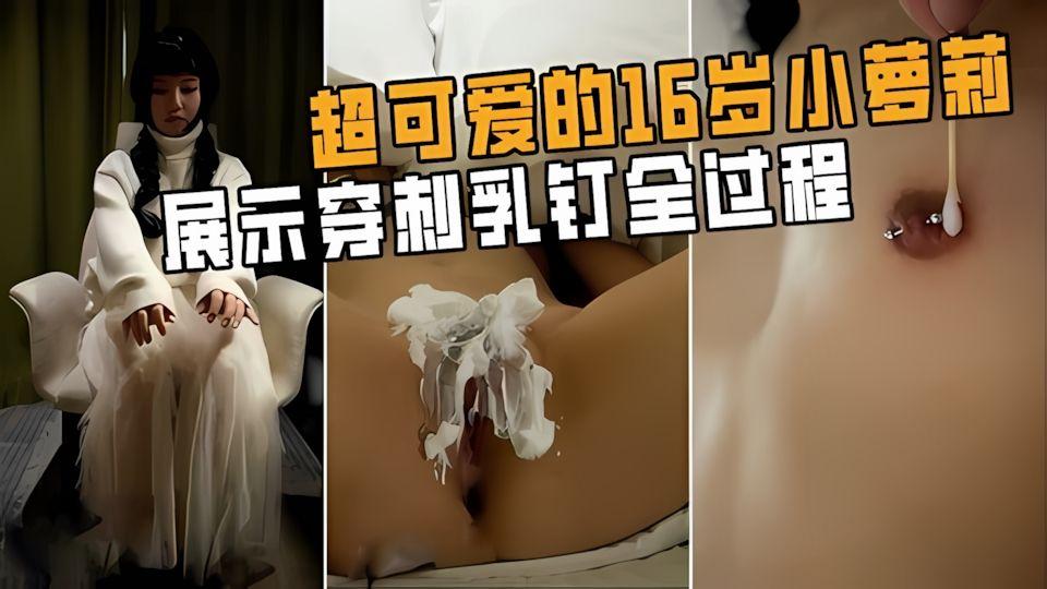 讲话超可爱的16岁小萝莉展示穿刺乳钉全过程