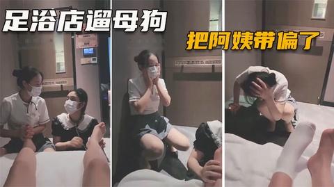调教女奴02带母狗去足浴店玩阿姨都被你们玩坏了