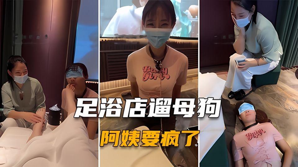 调教女奴带母狗去足浴店玩把阿姨给整崩溃了