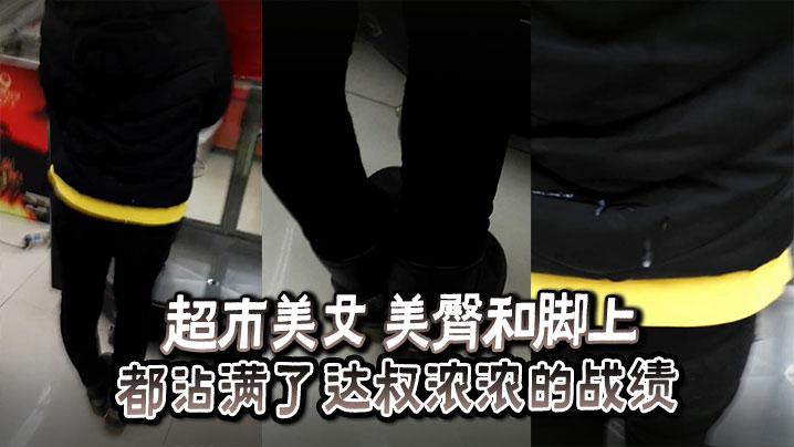 超市美女美臀和脚上_都沾满了达叔浓浓的战绩