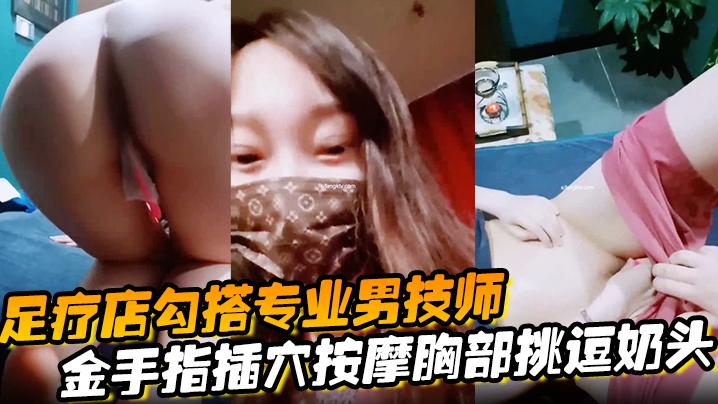 足疗店勾搭专业男技师金手指插穴按摩胸部挑逗奶头真实刺激玩的就是心跳