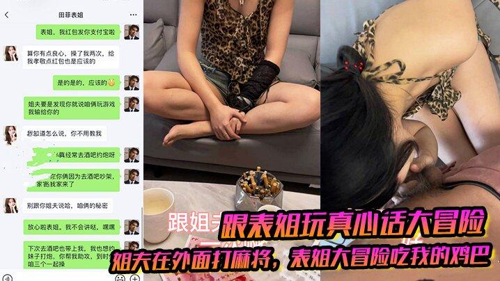 跟表姐玩真心话大冒险姐夫在外面打麻将表姐大冒险吃我的鸡巴被我插出白浆