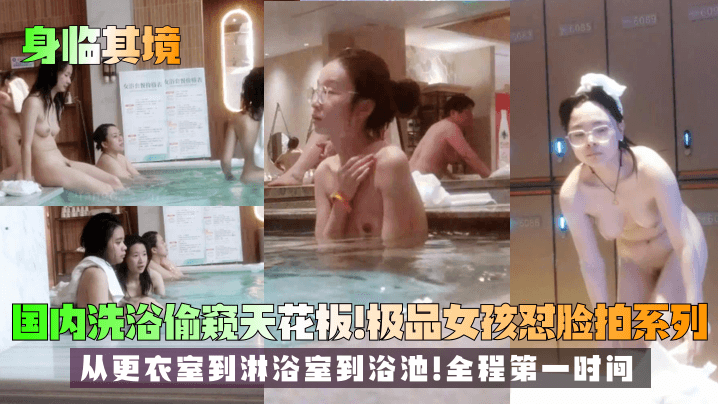 身临其境国内洗浴偷窥天花板极品女孩怼脸拍系列从更衣室到淋浴室到浴池全程第一时间
