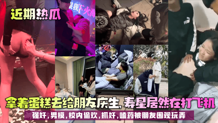 近期热瓜拿着蛋糕去给朋友庆生寿星居然在打飞机强奸男模校内偷欢抓奸嗑药被朋友围观玩弄
