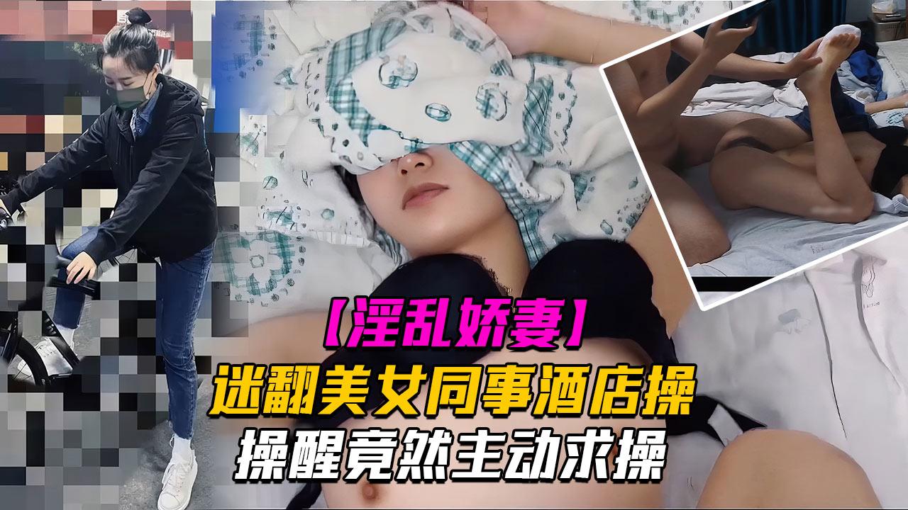 迷翻美女同事下药带回酒店把她操醒竟然主动求操