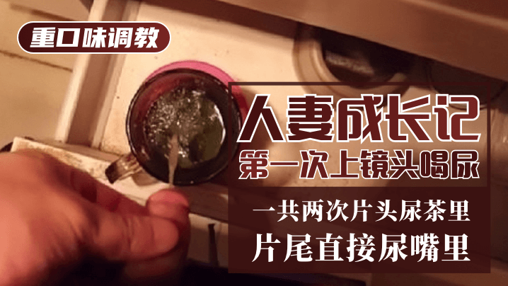 重口味调教人妻成长记第一次上镜头喝尿一共两次片头尿茶里片尾直接尿嘴里