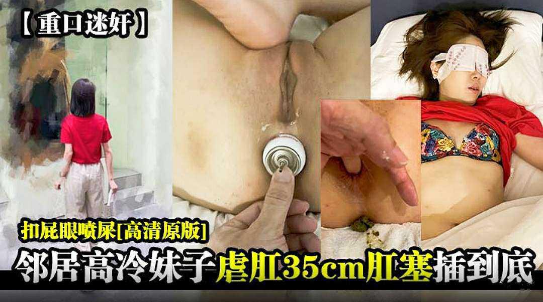 重口迷奸邻居高冷妹子秘虐肌和35cm肛塞插到底扣屁眼喷屎