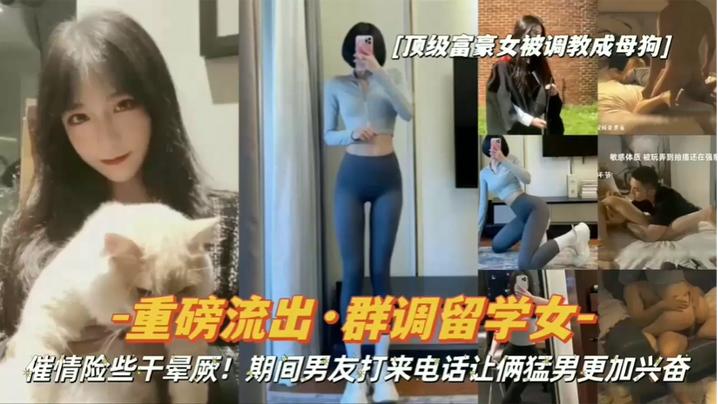 重磅流出顶级富豪女被调教成母狗群调留学女期间男友打来电话让俩猛男更加兴奋