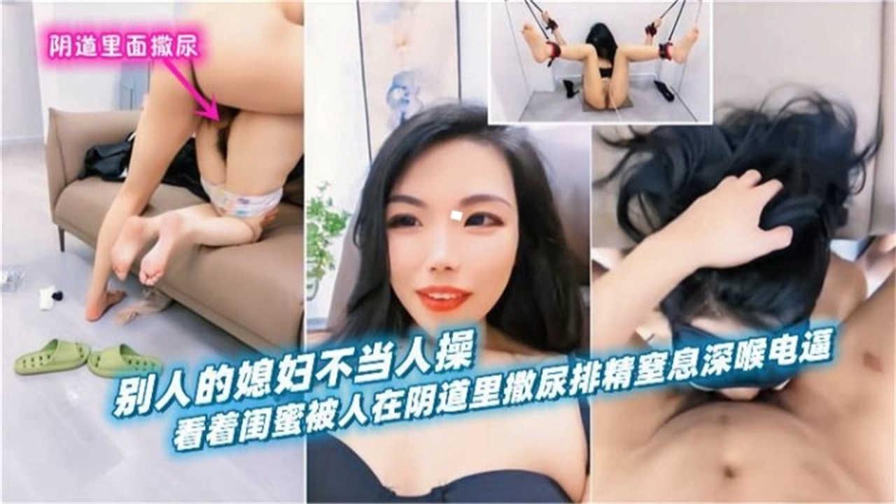 阴道里撒尿别人的媳妇不当人操看着闺蜜被人在阴道里撒尿排精窒息深喉电逼