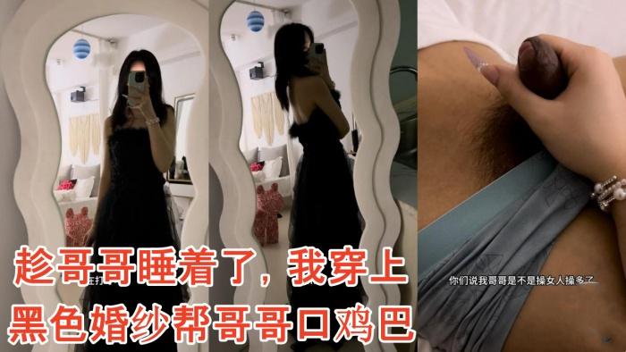 雪糕原创趁哥哥睡着了我穿上黑色婚纱帮哥哥口鸡巴