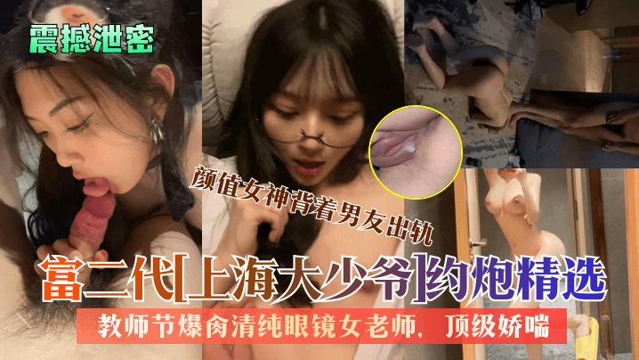 震撼泄密富二代《上海大少爷》约炮精选教师节爆肏清纯眼镜女老师颜值女神背着男友出轨顶级娇喘看了绝对受不了