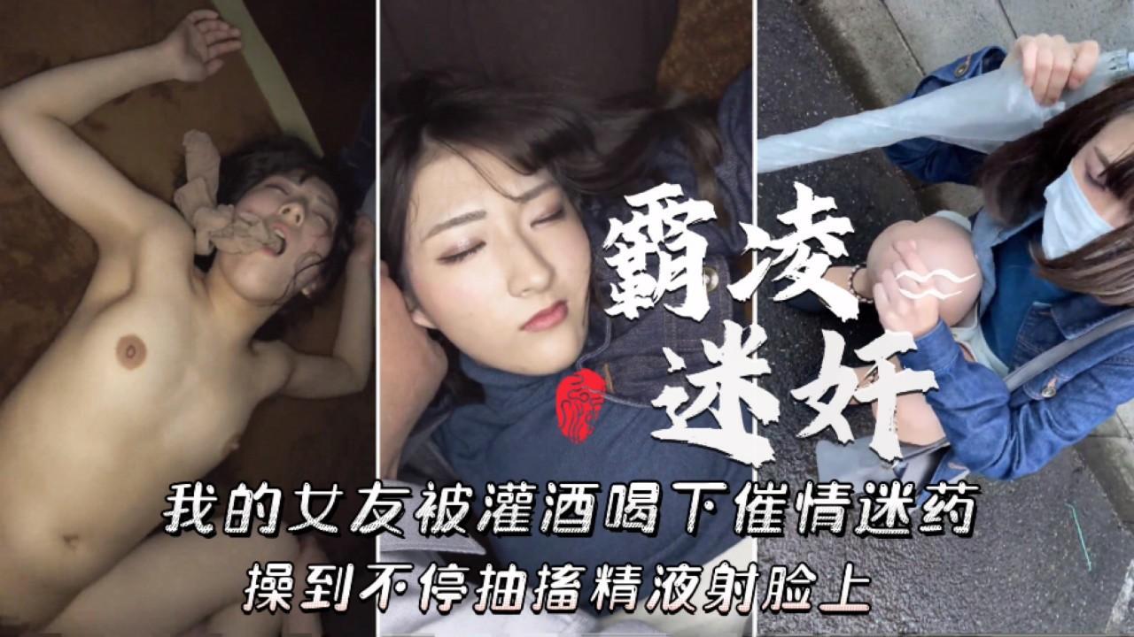 霸凌强上迷奸我的女友被灌酒喝下催情迷药操到不停抽播精液射脸上