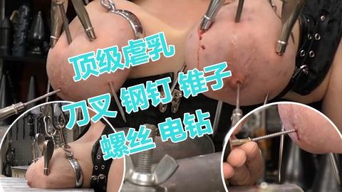 顶级虐乳刀叉钢钉锥子螺丝电钻直接把妹子奶子干废