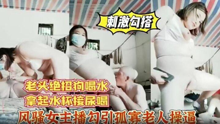 风骚女主播勾引孤寡老人操逼老头操完口渴接尿喝