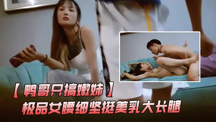 鸭哥只搞嫩妹胸前满纹身极品女腰细坚挺美乳大长腿简直完美张开腿舔逼站立后入沙发上猛操