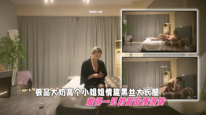 黄先生探花极品大奶高个小姐姐情趣黑丝大长腿难得一见的高品质浪货